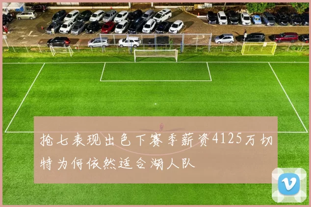 抢七表现出色下赛季薪资4125万切特为何依然适合湖人队