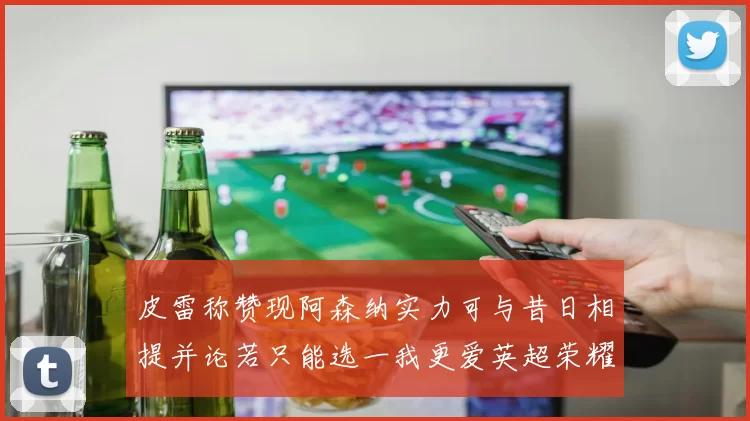 皮雷称赞现阿森纳实力可与昔日相提并论若只能选一我更爱英超荣耀
