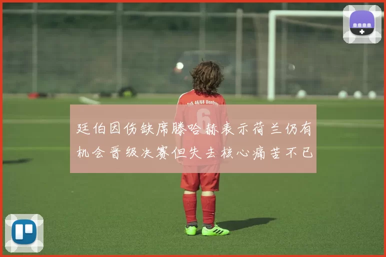 廷伯因伤缺席滕哈赫表示荷兰仍有机会晋级决赛但失去核心痛苦不已