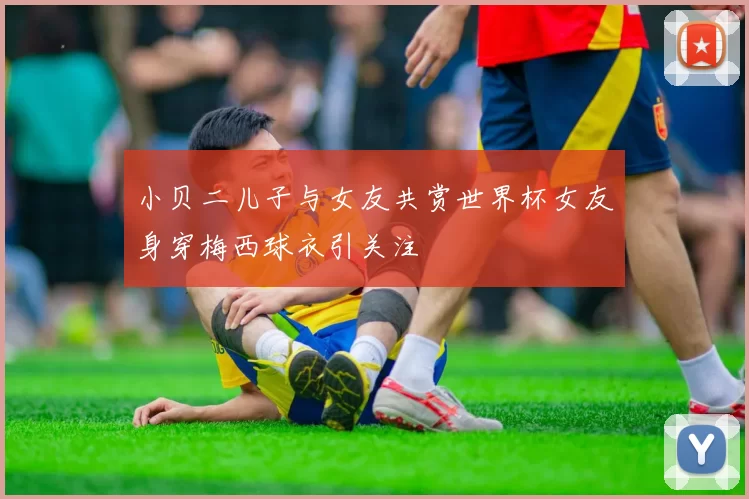小贝二儿子与女友共赏世界杯女友身穿梅西球衣引关注