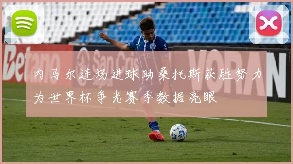 内马尔连场进球助桑托斯获胜努力为世界杯争光赛季数据亮眼