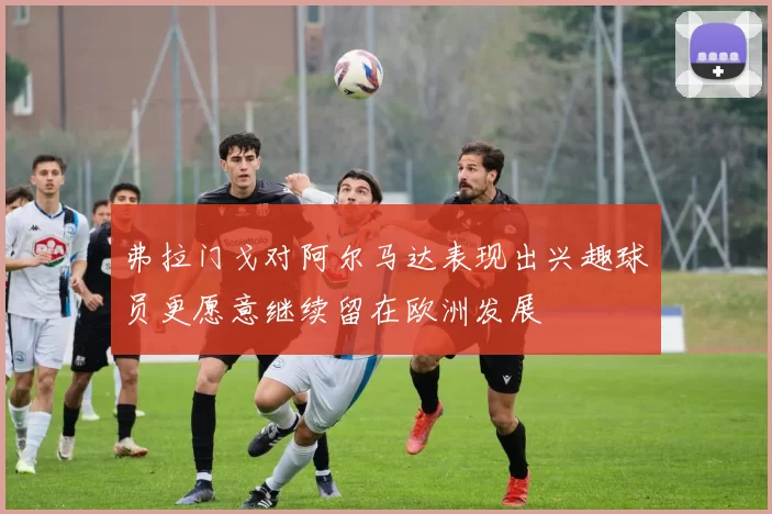 弗拉门戈对阿尔马达表现出兴趣球员更愿意继续留在欧洲发展