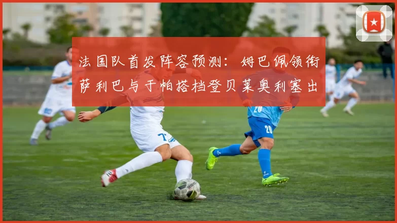 法国队首发阵容预测:姆巴佩领衔萨利巴与于帕搭档登贝莱奥利塞出战