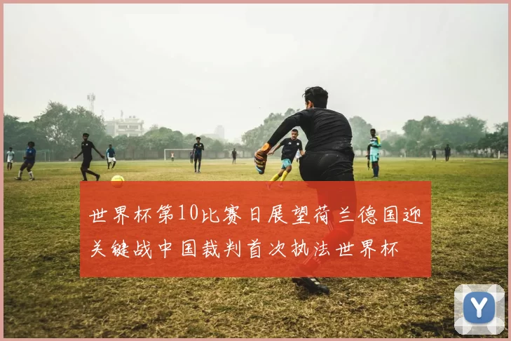 世界杯第10比赛日展望荷兰德国迎关键战中国裁判首次执法世界杯