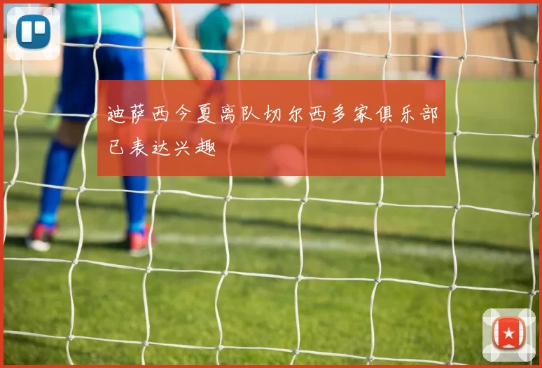 迪萨西今夏离队切尔西多家俱乐部已表达兴趣