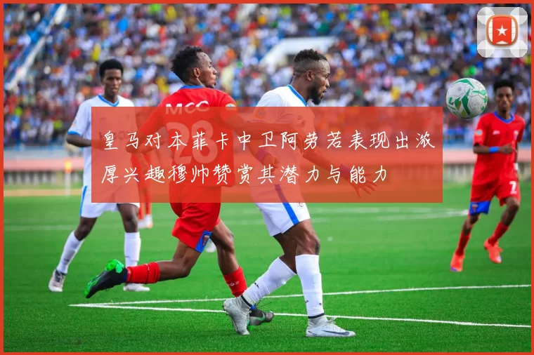 皇马对本菲卡中卫阿劳若表现出浓厚兴趣穆帅赞赏其潜力与能力