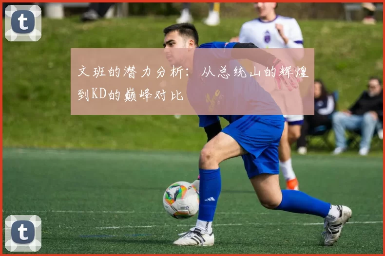 文班的潜力分析：从总统山的辉煌到KD的巅峰对比