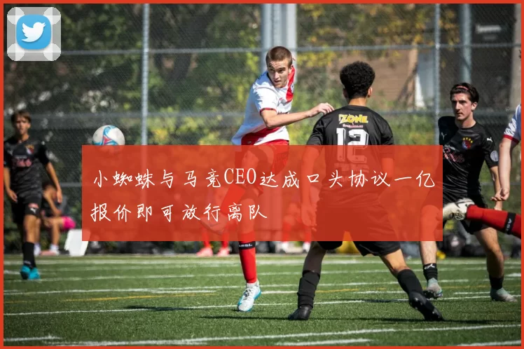 小蜘蛛与马竞CEO达成口头协议一亿报价即可放行离队