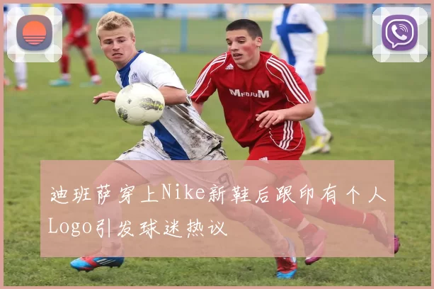 迪班萨穿上Nike新鞋后跟印有个人Logo引发球迷热议