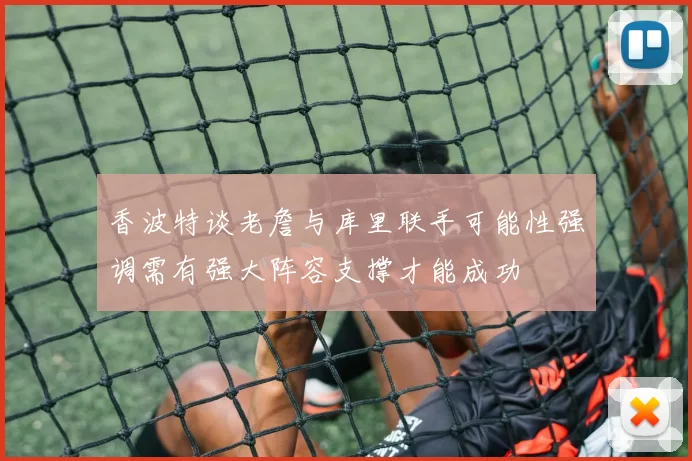 香波特谈老詹与库里联手可能性强调需有强大阵容支撑才能成功