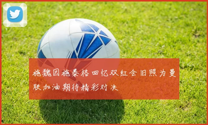 施魏因施泰格回忆双红会旧照为曼联加油期待精彩对决