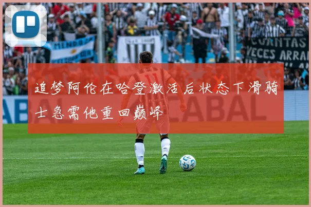 追梦阿伦在哈登激活后状态下滑骑士急需他重回巅峰