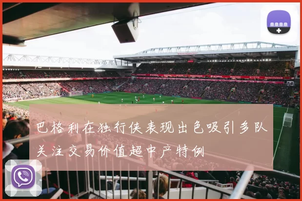 巴格利在独行侠表现出色吸引多队关注交易价值超中产特例