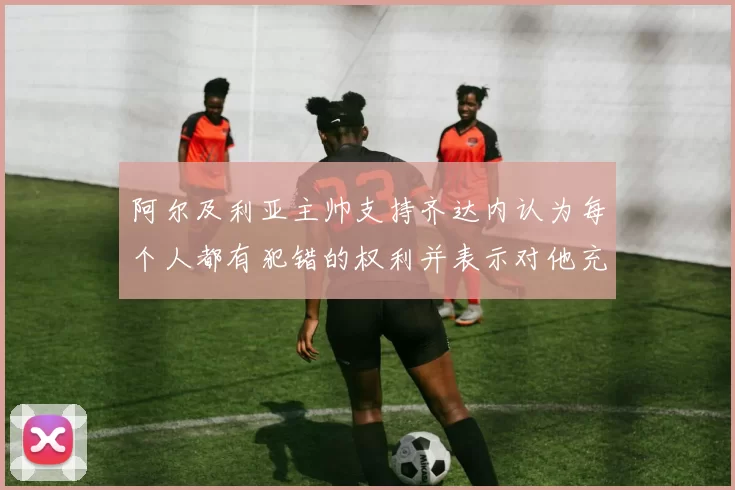 阿尔及利亚主帅支持齐达内认为每个人都有犯错的权利并表示对他充满信心