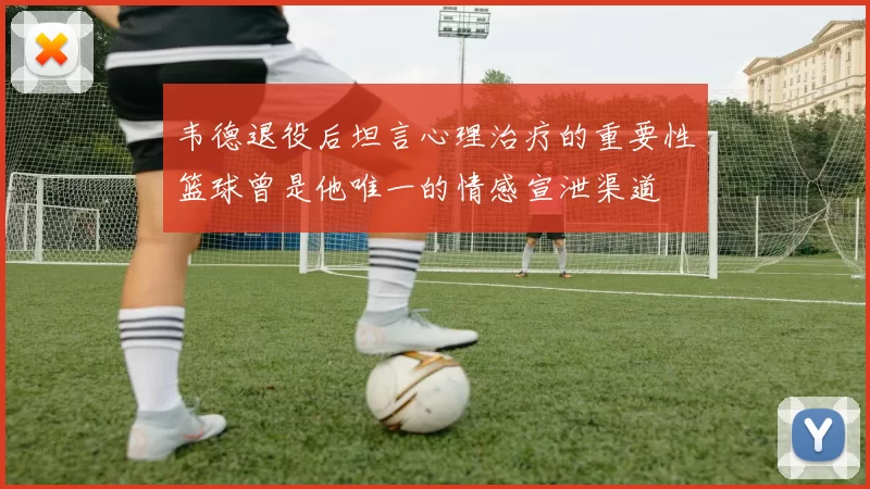 韦德退役后坦言心理治疗的重要性篮球曾是他唯一的情感宣泄渠道