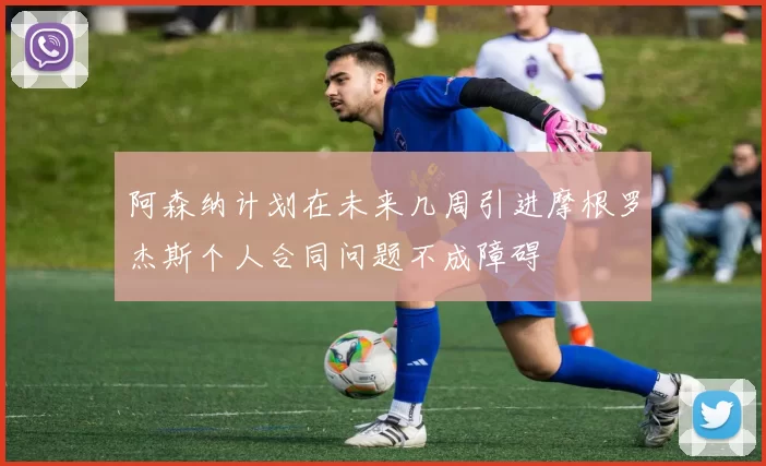 阿森纳计划在未来几周引进摩根罗杰斯个人合同问题不成障碍