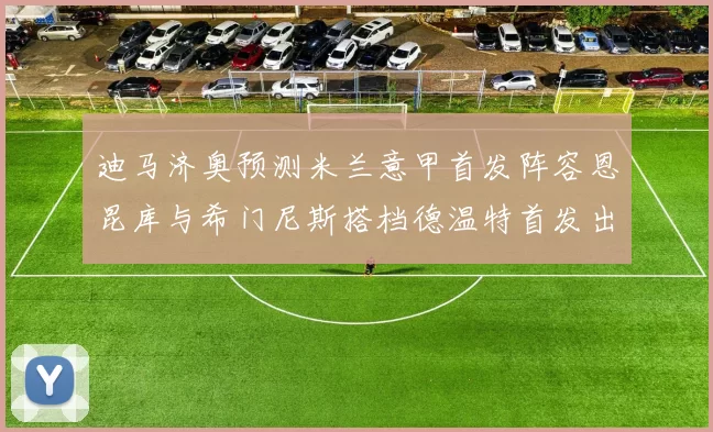 迪马济奥预测米兰意甲首发阵容恩昆库与希门尼斯搭档德温特首发出战