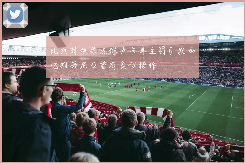 比利时绝杀点球卢卡库主罚引发回忆维蒂尼亚曾有类似操作