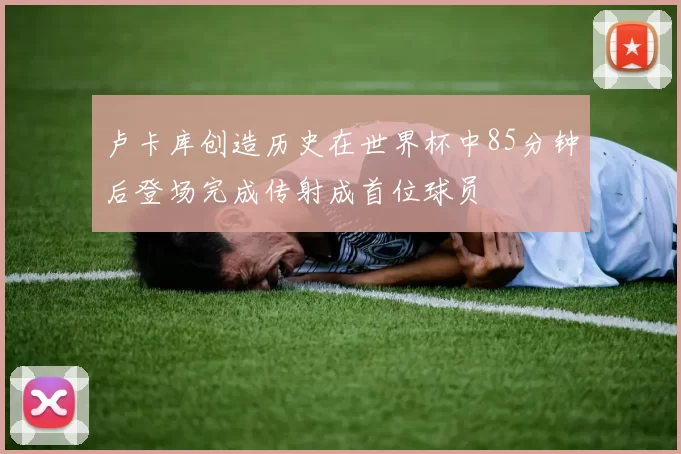 卢卡库创造历史在世界杯中85分钟后登场完成传射成首位球员