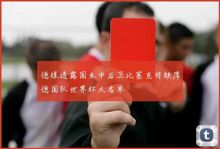德媒透露国米中后卫比塞克将缺席德国队世界杯大名单
