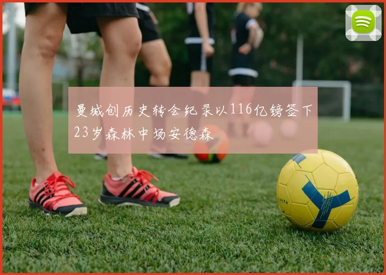 曼城创历史转会纪录以116亿镑签下23岁森林中场安德森