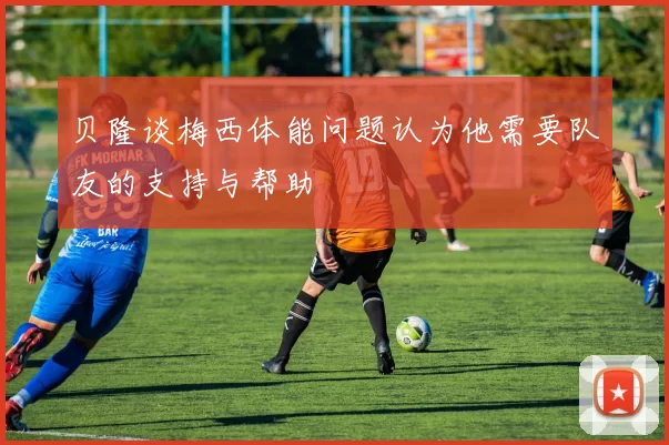 贝隆谈梅西体能问题认为他需要队友的支持与帮助