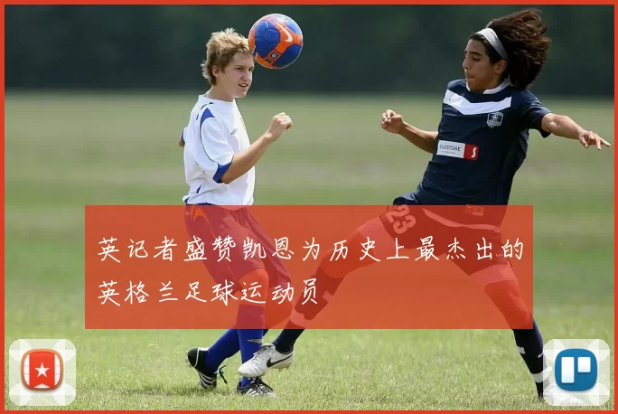 英记者盛赞凯恩为历史上最杰出的英格兰足球运动员