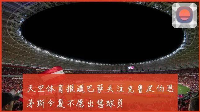 天空体育报道巴萨关注克鲁皮伯恩茅斯今夏不愿出售球员