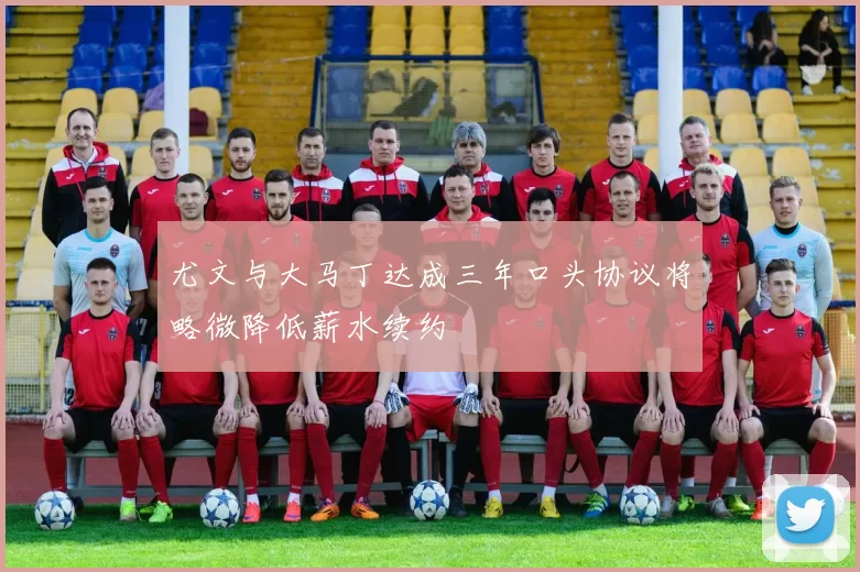 尤文与大马丁达成三年口头协议将略微降低薪水续约